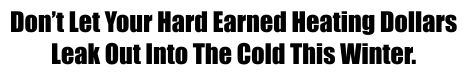 Don’t Let Your Hard Earned Heating Dollars  Leak Out Into The Cold This Winter.