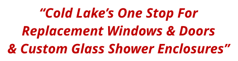 “Cold Lake’s One Stop For Replacement Windows & Doors & Custom Glass Shower Enclosures”