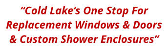 “Cold Lake’s One Stop For Replacement Windows & Doors & Custom Shower Enclosures”