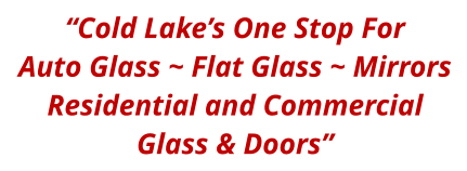 “Cold Lake’s One Stop For Auto Glass ~ Flat Glass ~ Mirrors Residential and Commercial Glass & Doors”