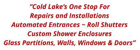 “Cold Lake’s One Stop For Repairs and Installations Automated Entrances ~ Roll Shutters  Custom Shower Enclosures Glass Partitions, Walls, Windows & Doors”